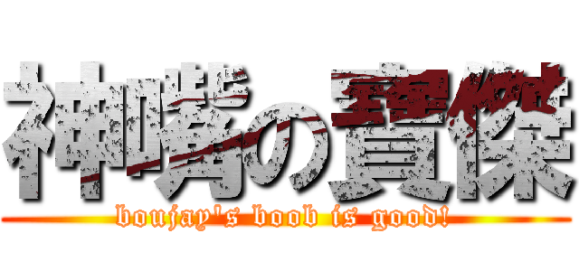 神嘴の寶傑 (boujay\'s boob is good!)