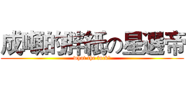 成噸的胖紙の星選帝 (what the fuck！)