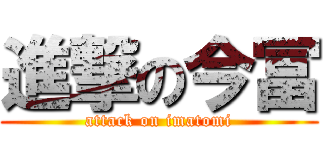 進撃の今冨 (attack on imatomi)