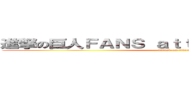 進撃の巨人ＦＡＮＳ ａｔｔａｃｋ ｏｎ ｔｉｔａｎ (attack on titan)