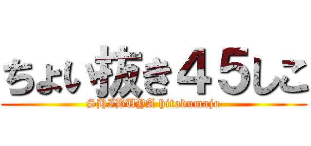 ちょい抜き４５しこ (SHIBUYA hitodumajo)