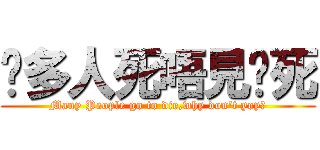 咁多人死唔見你死 (Many People go to die,why don\'t yoy?)