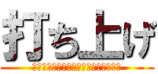 打ち上げ (遅くなりました。申し訳ございません。)