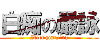 白痴の嚴詠 (Idiot yimwing)