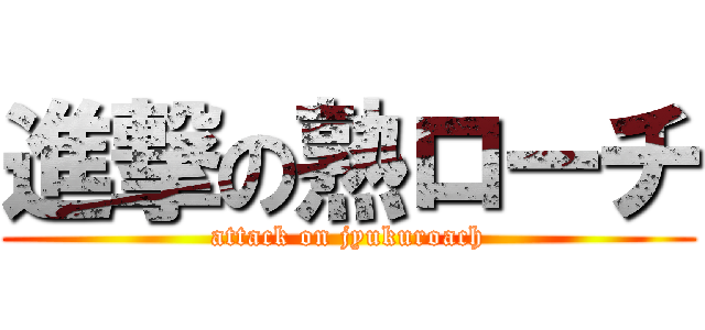 進撃の熟ローチ (attack on jyukuroach)