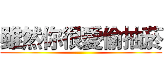 雖然你很愛偷抽菸 ()