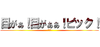 目がぁ！目がぁぁ！ビック！ (バルス)