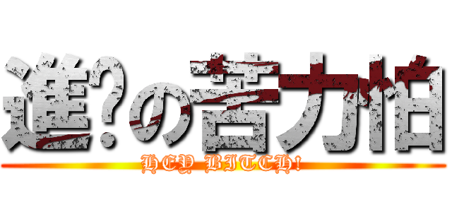 進擊の苦力怕 (HEY BITCH!)