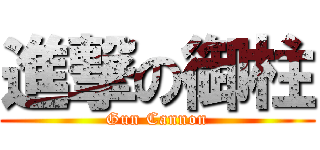 進撃の御柱 (Gun Cannon)