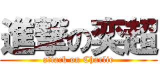 進撃の奕超 (attack on Charlie)