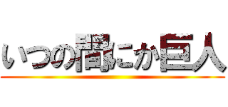 いつの間にか巨人 ()