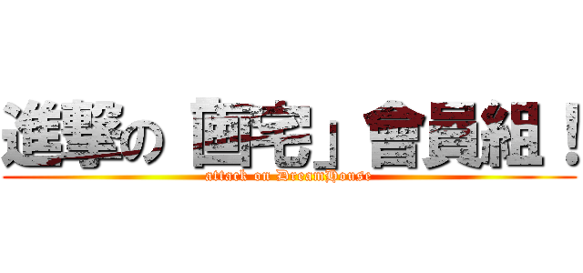 進撃の「画宅」會員組！ (attack on DreamHouse)