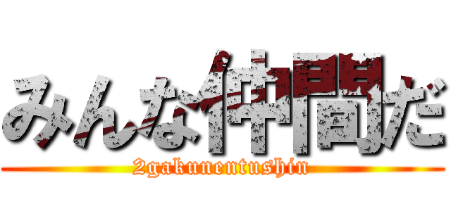 みんな仲間だ (2gakunentushin)