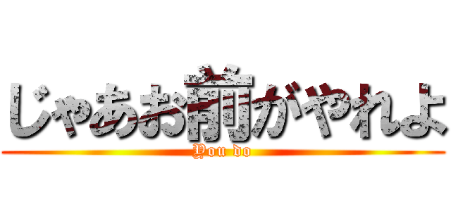 じゃあお前がやれよ (You do)