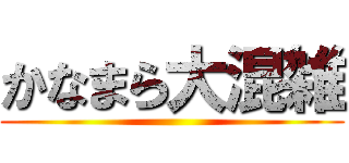 かなまら大混雑 ()