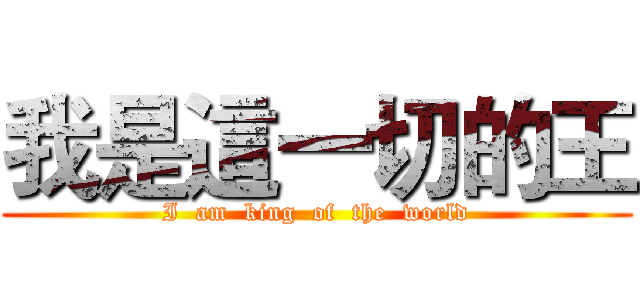 我是這一切的王 (I  am  king  of  the  world)