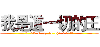 我是這一切的王 (I  am  king  of  the  world)