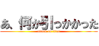 あ、何か引っかかった (attack on titan)