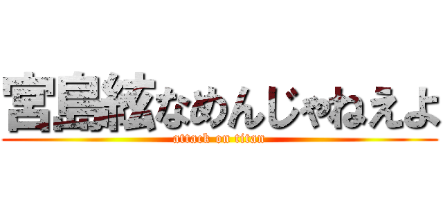 宮島絃なめんじゃねえよ (attack on titan)