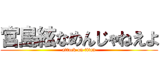 宮島絃なめんじゃねえよ (attack on titan)