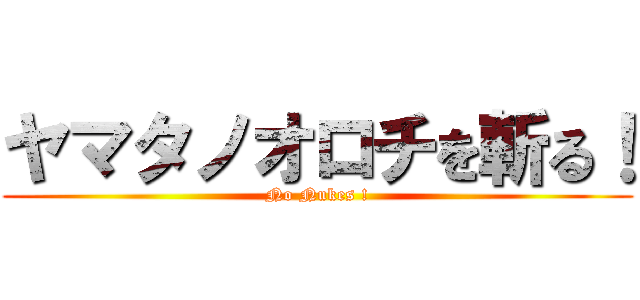 ヤマタノオロチを斬る！ (No Nukes !)