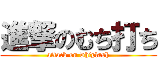 進撃のむち打ち (attack on whiplash)