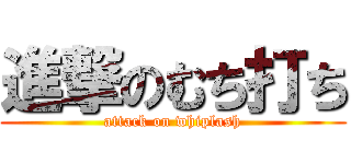 進撃のむち打ち (attack on whiplash)