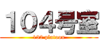 １０４号室 (132 platoon)