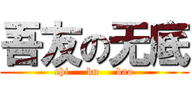 吾友の无底 (chi     bu     bao)