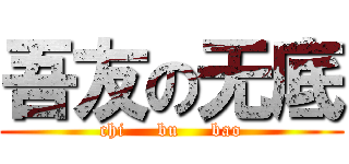 吾友の无底 (chi     bu     bao)