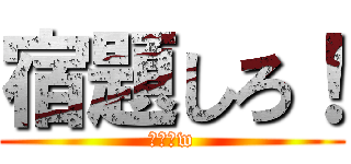 宿題しろ！ (母よりw)
