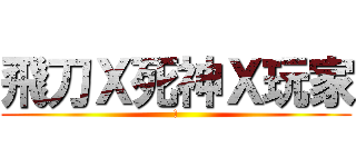 飛刀Ｘ死神Ｘ玩家 (!)