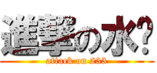 進撃の水银 (attack on 233)