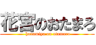 花宮のおたまろ ( hanamiya on otamaro)