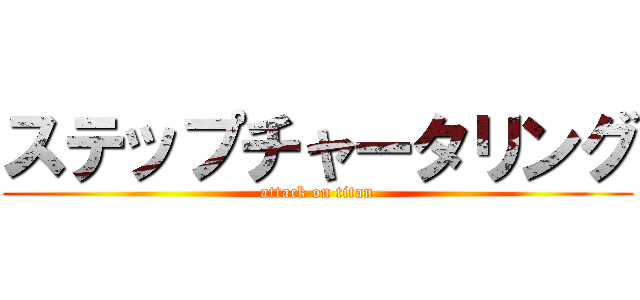 ステップチャータリング (attack on titan)