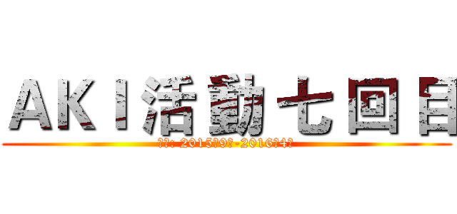 ＡＫＩ 活 動 七 回 目 (期間: 2015年9月-2016年4月)