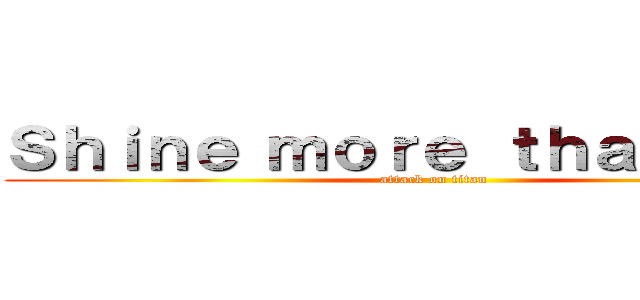 Ｓｈｉｎｅ ｍｏｒｅ ｔｈａｎ ｎｏｗ (attack on titan)