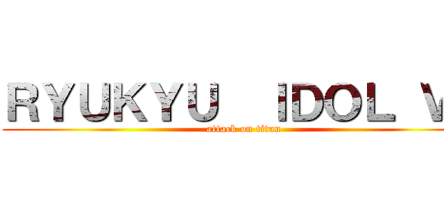 ＲＹＵＫＹＵ  ＩＤＯＬ ＶＳ (attack on titan)