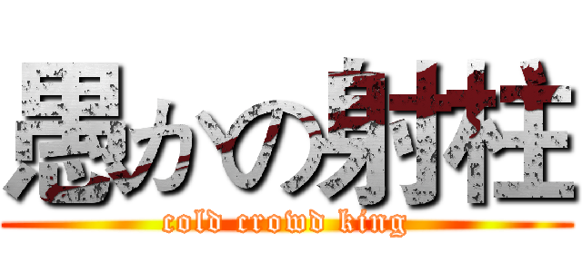愚かの射柱 (cold crowd king)
