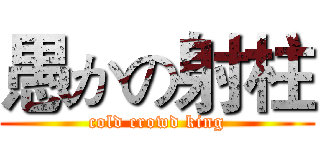 愚かの射柱 (cold crowd king)