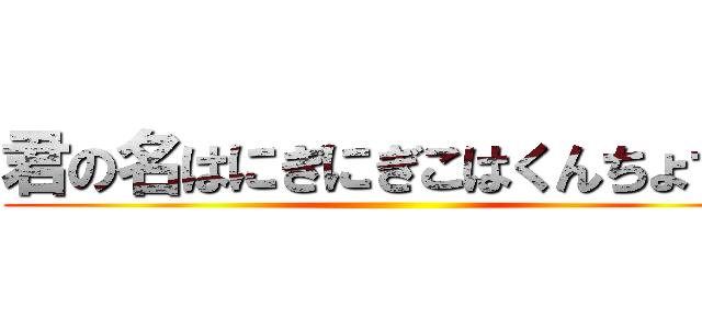 君の名はにぎにぎこはくんちょすき ()