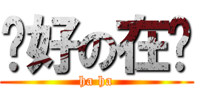 你好の在嗎 (ha ha)