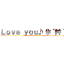 Ｌｏｖｅ ｙｏｕ♪（＊´艸｀） (I love ???♪)