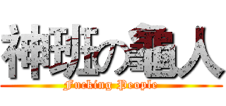 神班の龜人 (Fucking People)