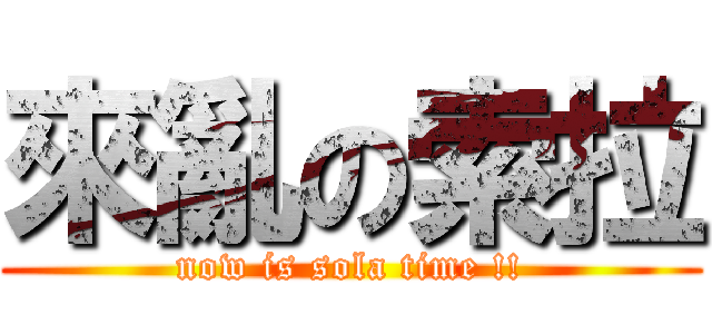 來亂の索拉 (now is sola time !!)