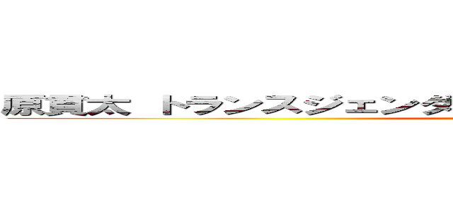 原貫太 トランスジェンダー ジェンダーフリー セクシャル (attack on titan)