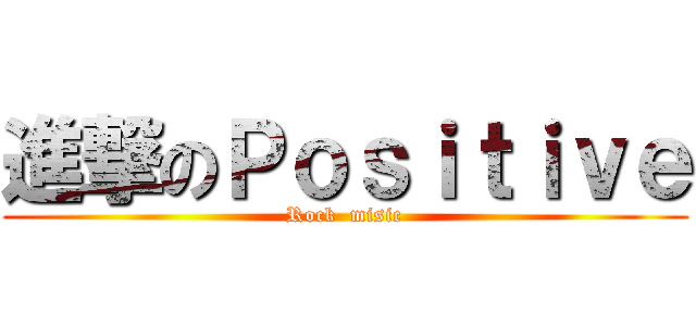 進撃のＰｏｓｉｔｉｖｅ (Rock  misic)