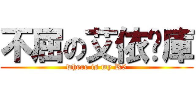 不屈の艾依查庫 (where is my R5)