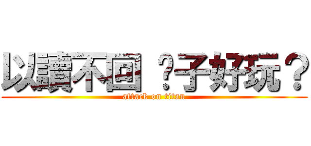 以讀不回 醬子好玩？ (attack on titan)