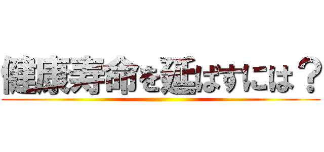 健康寿命を延ばすには？ ()
